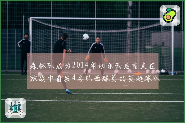 森林队成为2014年切尔西后首支在欧战中首发4名巴西球员的英超球队