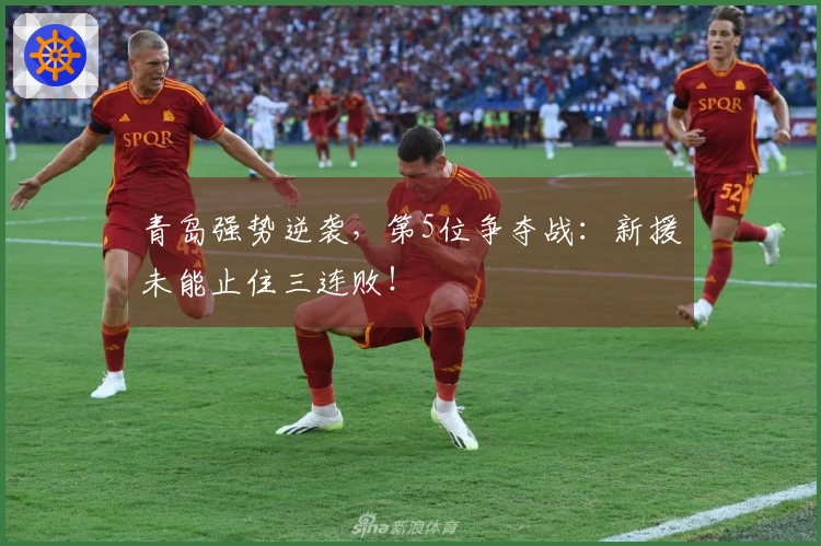 青岛强势逆袭，第5位争夺战：新援未能止住三连败！
