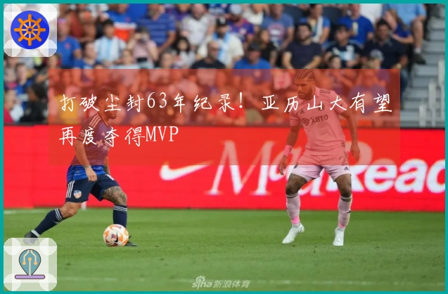 打破尘封63年纪录！亚历山大有望再度夺得MVP
