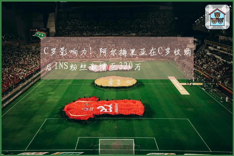 C罗影响力！阿尔梅里亚在C罗收购后INS粉丝激增至320万