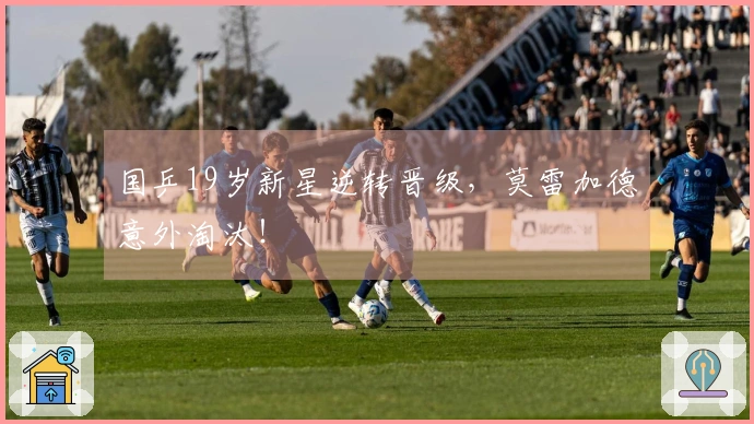 国乒19岁新星逆转晋级，莫雷加德意外淘汰！