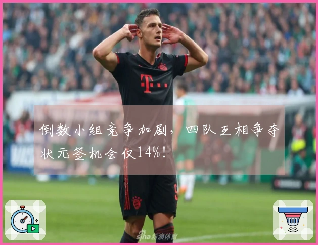 倒数小组竞争加剧，四队互相争夺状元签机会仅14%！