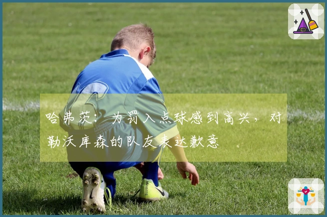 哈弗茨：为罚入点球感到高兴，对勒沃库森的队友表达歉意