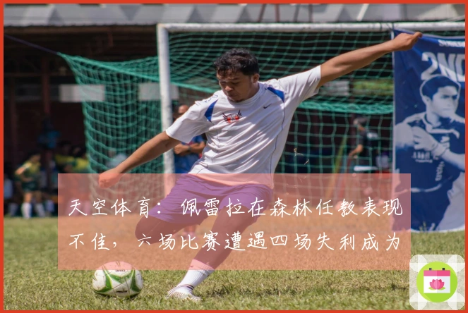 天空体育：佩雷拉在森林任教表现不佳，六场比赛遭遇四场失利成为五大联赛之最