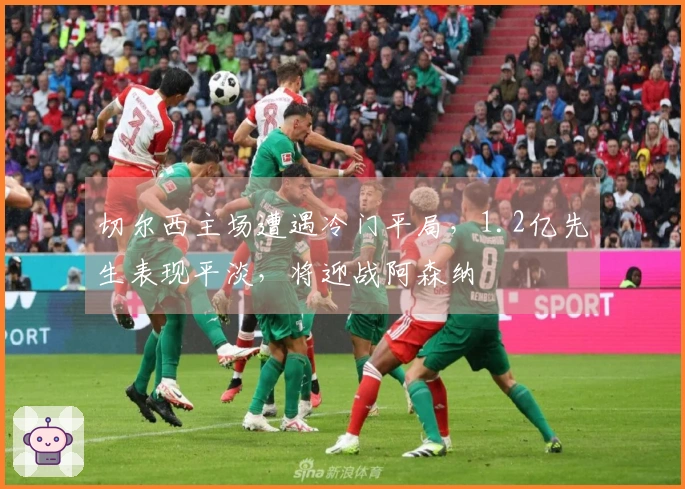 切尔西主场遭遇冷门平局，1.2亿先生表现平淡，将迎战阿森纳