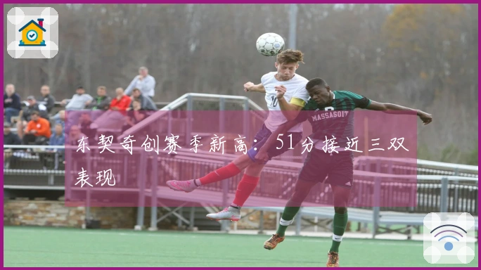 东契奇创赛季新高:51分接近三双表现
