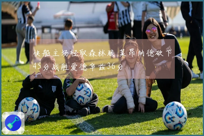 快船主场轻取森林狼 莱昂纳德砍下45分战胜爱德华兹36分