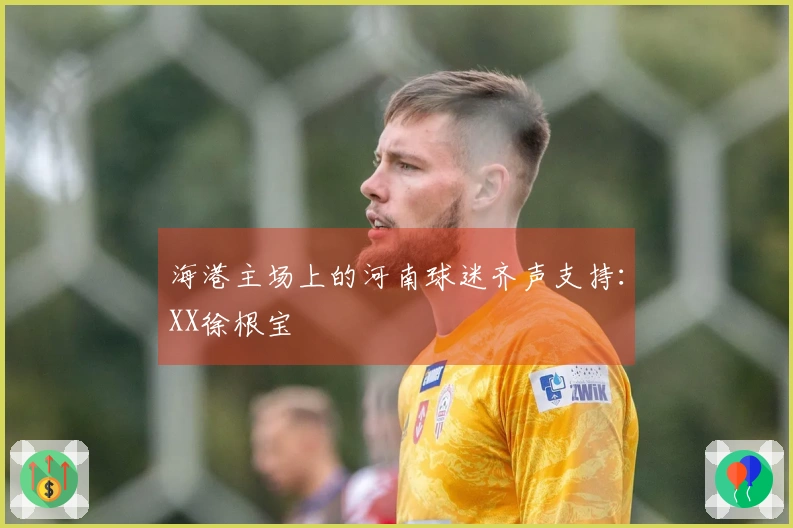海港主场上的河南球迷齐声支持：XX徐根宝