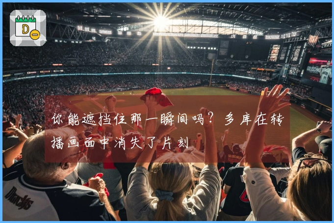 你能遮挡住那一瞬间吗？多库在转播画面中消失了片刻