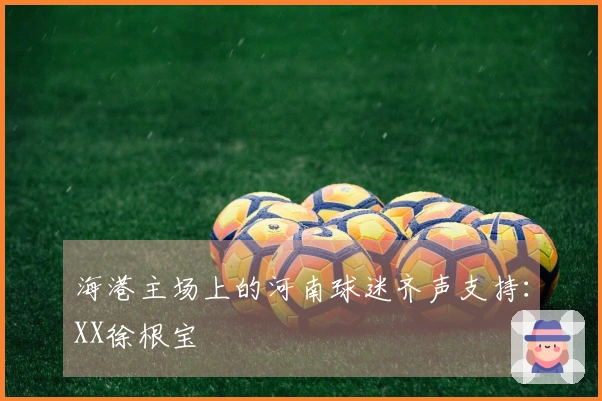 海港主场上的河南球迷齐声支持：XX徐根宝