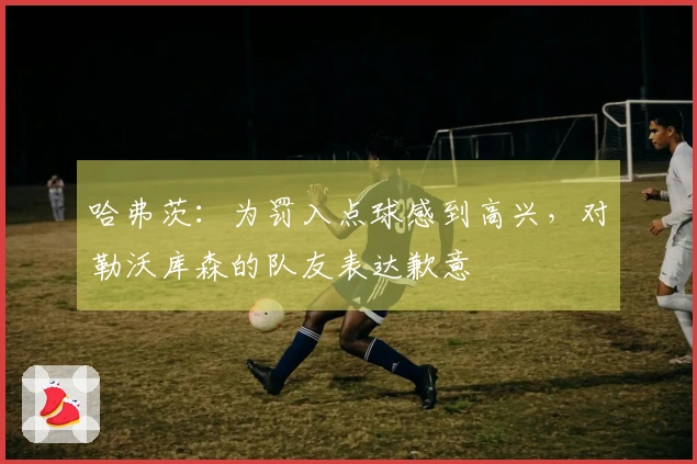 哈弗茨：为罚入点球感到高兴，对勒沃库森的队友表达歉意