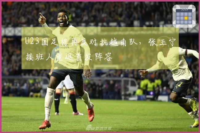 U23国足将再度对抗越南队，张玉宁接班人重返首发阵容