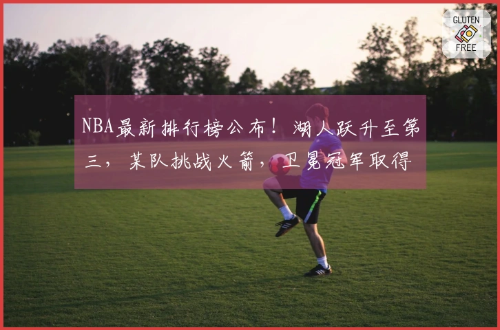 NBA最新排行榜公布！湖人跃升至第三，某队挑战火箭，卫冕冠军取得七连胜