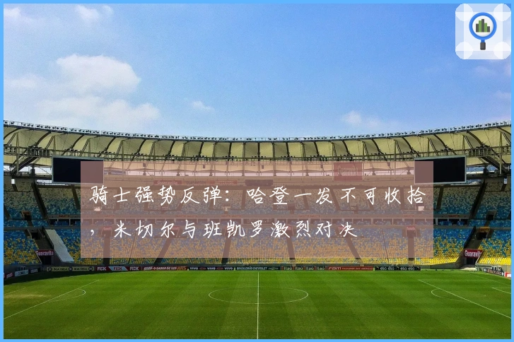 骑士强势反弹：哈登一发不可收拾，米切尔与班凯罗激烈对决