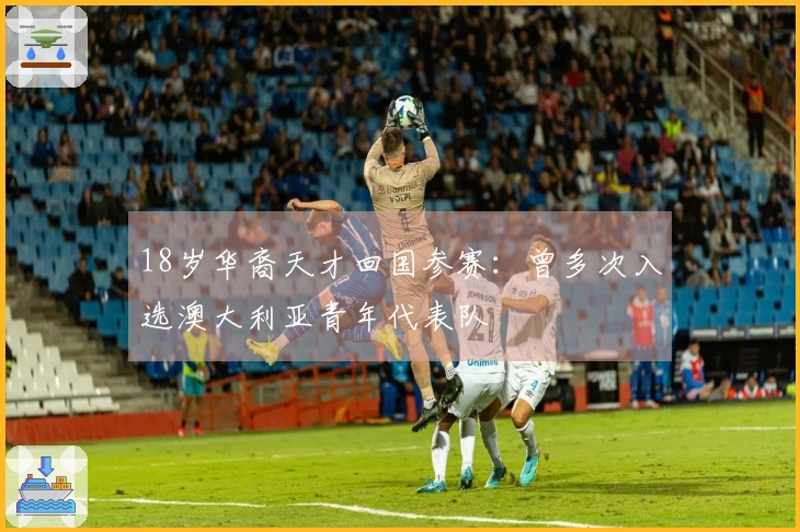 18岁华裔天才回国参赛：曾多次入选澳大利亚青年代表队