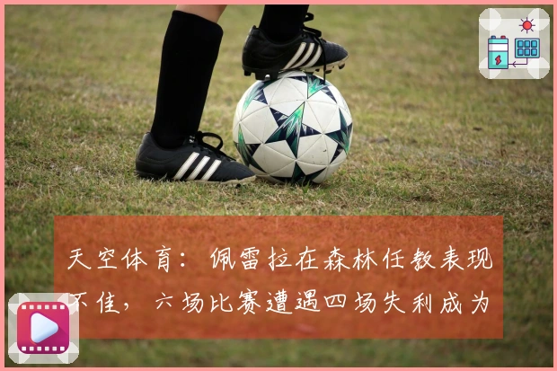天空体育：佩雷拉在森林任教表现不佳，六场比赛遭遇四场失利成为五大联赛之最
