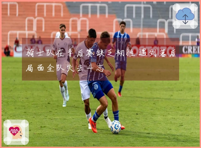 骑士队在季后赛缺乏韧性 遇到落后局面全队失去斗志
