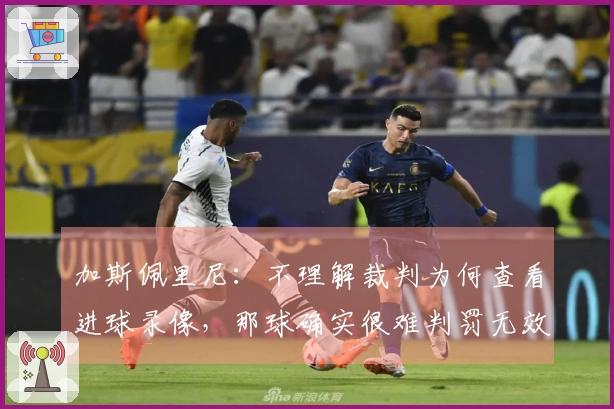 加斯佩里尼：不理解裁判为何查看进球录像，那球确实很难判罚无效