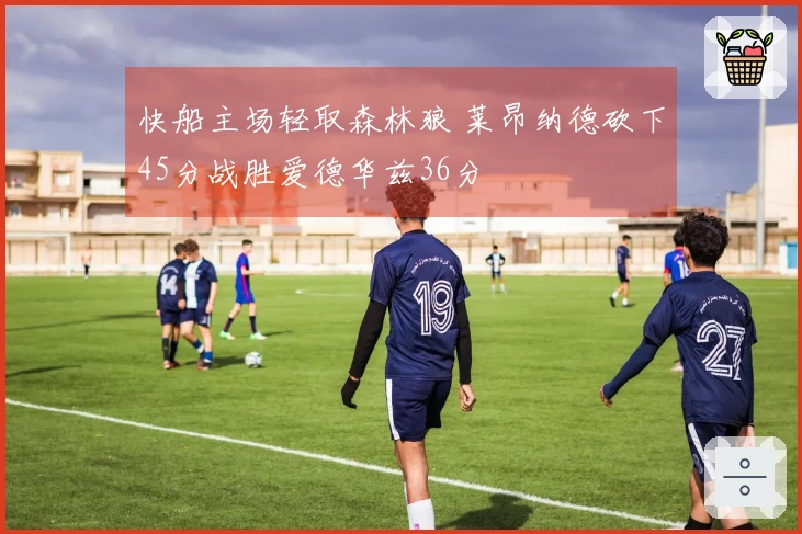 快船主场轻取森林狼 莱昂纳德砍下45分战胜爱德华兹36分