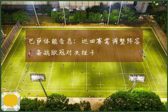 巴萨体能告急：巡回赛需调整阵容，备战欧冠对决纽卡