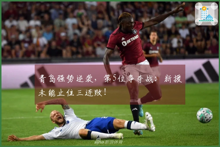 青岛强势逆袭，第5位争夺战：新援未能止住三连败！
