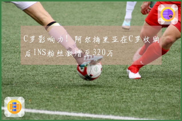 C罗影响力！阿尔梅里亚在C罗收购后INS粉丝激增至320万