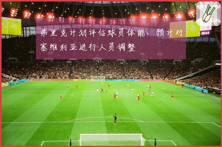 弗里克计划评估球员体能，预计对塞维利亚进行人员调整