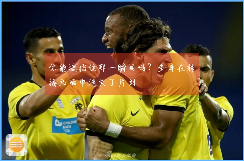 你能遮挡住那一瞬间吗？多库在转播画面中消失了片刻