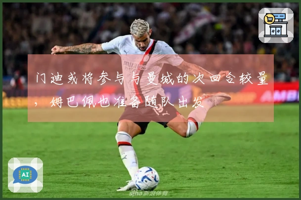 门迪或将参与与曼城的次回合较量，姆巴佩也准备随队出发