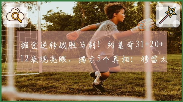 掘金逆转战胜马刺！约基奇31+20+12表现亮眼，揭示5个真相：穆雷太出色了