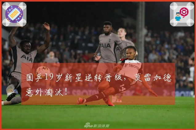 国乒19岁新星逆转晋级，莫雷加德意外淘汰！